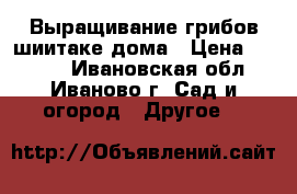 Выращивание грибов шиитаке дома › Цена ­ 1 850 - Ивановская обл., Иваново г. Сад и огород » Другое   